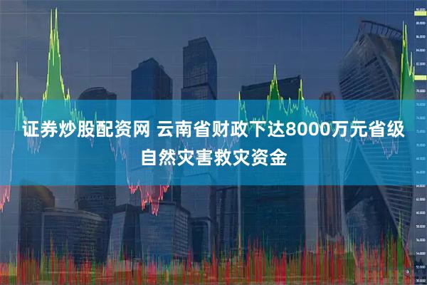 证券炒股配资网 云南省财政下达8000万元省级自然灾害救灾资金
