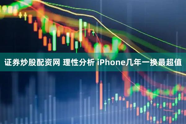 证券炒股配资网 理性分析 iPhone几年一换最超值