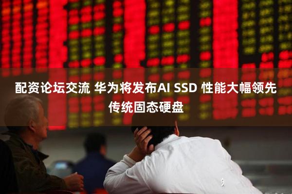 配资论坛交流 华为将发布AI SSD 性能大幅领先传统固态硬盘