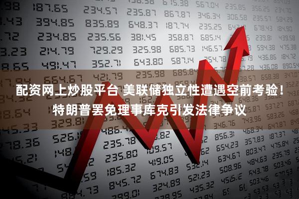 配资网上炒股平台 美联储独立性遭遇空前考验！特朗普罢免理事库克引发法律争议