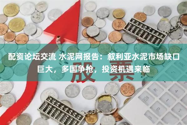 配资论坛交流 水泥网报告：叙利亚水泥市场缺口巨大，多国争抢，投资机遇来临