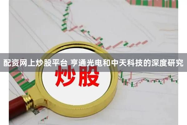 配资网上炒股平台 亨通光电和中天科技的深度研究