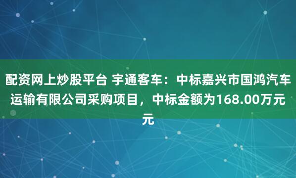 配资网上炒股平台 宇通客车：中标嘉兴市国鸿汽车运输有限公司采购项目，中标金额为168.00万元