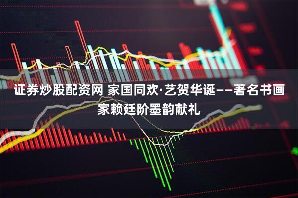 证券炒股配资网 家国同欢·艺贺华诞——著名书画家赖廷阶墨韵献礼