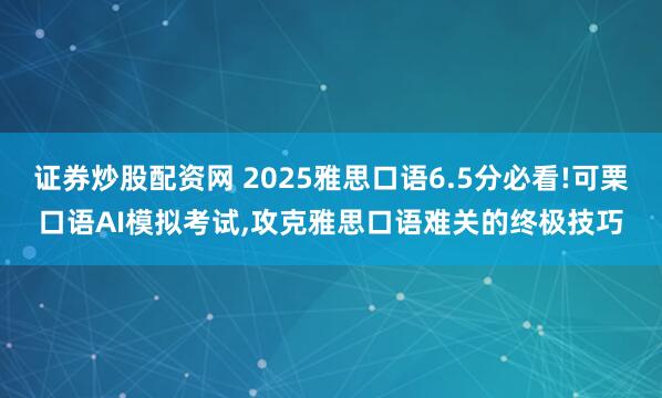 证券炒股配资网 2025雅思口语6.5分必看!可栗口语AI模拟考试,攻克雅思口语难关的终极技巧