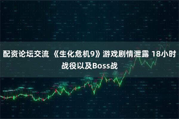 配资论坛交流 《生化危机9》游戏剧情泄露 18小时战役以及Boss战