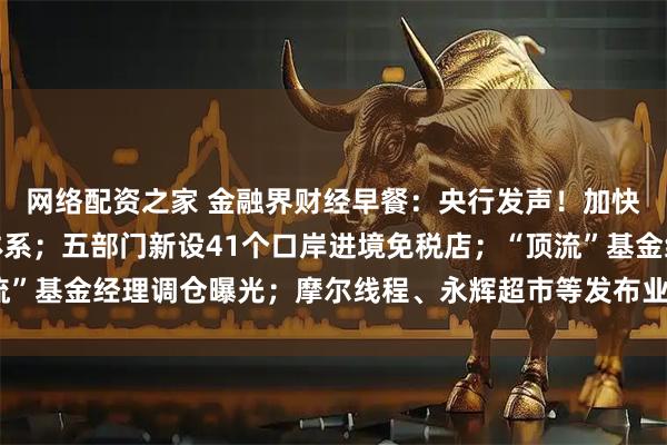 网络配资之家 金融界财经早餐：央行发声！加快建设人民币跨境支付体系；五部门新设41个口岸进境免税店；“顶流”基金经理调仓曝光；摩尔线程、永辉超市等发布业绩预告（1月22日）