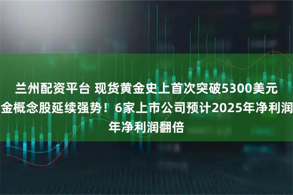 兰州配资平台 现货黄金史上首次突破5300美元，黄金概念股延续强势！6家上市公司预计2025年净利润翻倍