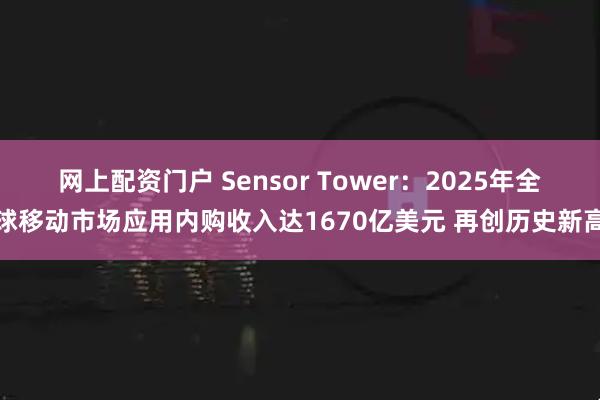 网上配资门户 Sensor Tower：2025年全球移动市场应用内购收入达1670亿美元 再创历史新高