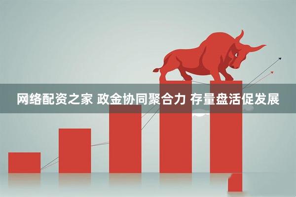 网络配资之家 政金协同聚合力 存量盘活促发展