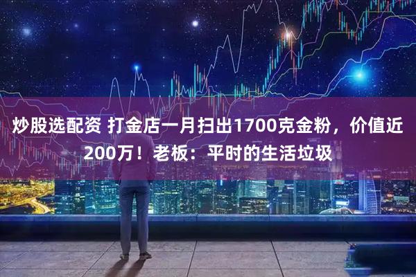 炒股选配资 打金店一月扫出1700克金粉，价值近200万！老板：平时的生活垃圾