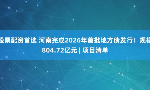 股票配资首选 河南完成2026年首批地方债发行！规模804.72亿元 | 项目清单