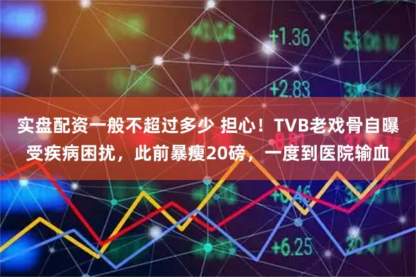 实盘配资一般不超过多少 担心！TVB老戏骨自曝受疾病困扰，此前暴瘦20磅，一度到医院输血