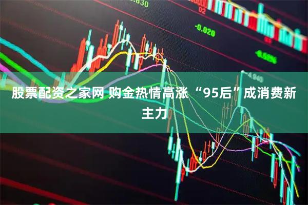 股票配资之家网 购金热情高涨 “95后”成消费新主力