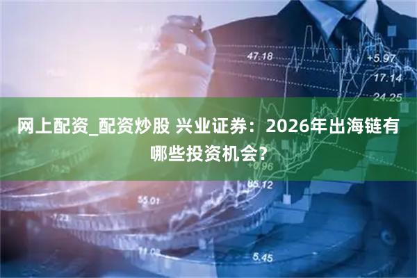 网上配资_配资炒股 兴业证券：2026年出海链有哪些投资机会？