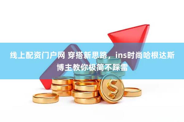 线上配资门户网 穿搭新思路，ins时尚哈根达斯博主教你极简不踩雷