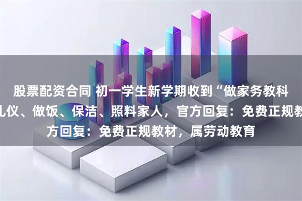 股票配资合同 初一学生新学期收到“做家务教科书”，讲解家庭礼仪、做饭、保洁、照料家人，官方回复：免费正规教材，属劳动教育
