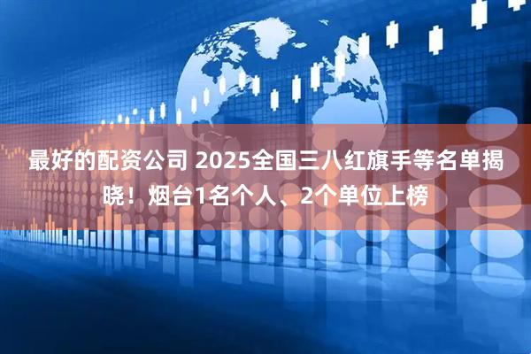 最好的配资公司 2025全国三八红旗手等名单揭晓！烟台1名个人、2个单位上榜