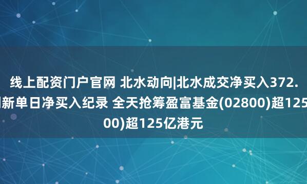 线上配资门户官网 北水动向|北水成交净买入372.13亿刷新单日净买入纪录 全天抢筹盈富基金(02800)超125亿港元