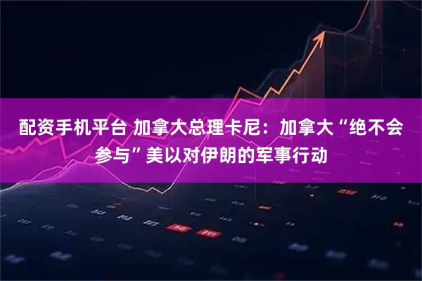 配资手机平台 加拿大总理卡尼：加拿大“绝不会参与”美以对伊朗的军事行动