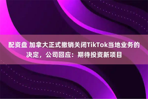 配资盘 加拿大正式撤销关闭TikTok当地业务的决定，公司回应：期待投资新项目