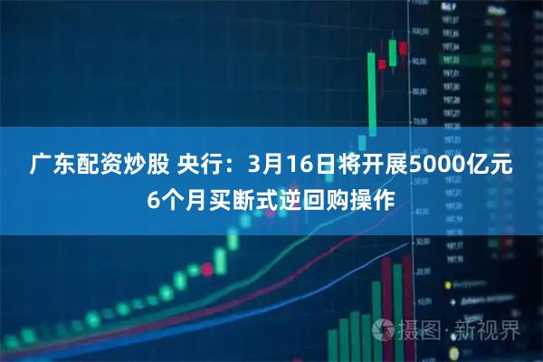 广东配资炒股 央行：3月16日将开展5000亿元6个月买断式逆回购操作