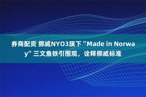 券商配资 挪威NYO3旗下“Made in Norway”三文鱼铁引围观，诠释挪威标准
