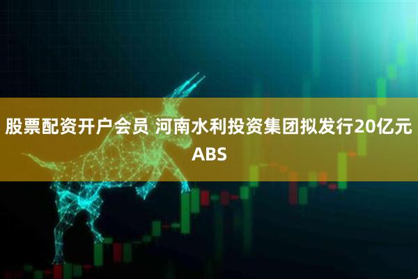 股票配资开户会员 河南水利投资集团拟发行20亿元ABS