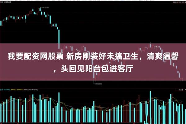 我要配资网股票 新房刚装好未搞卫生，清爽温馨，头回见阳台包进客厅