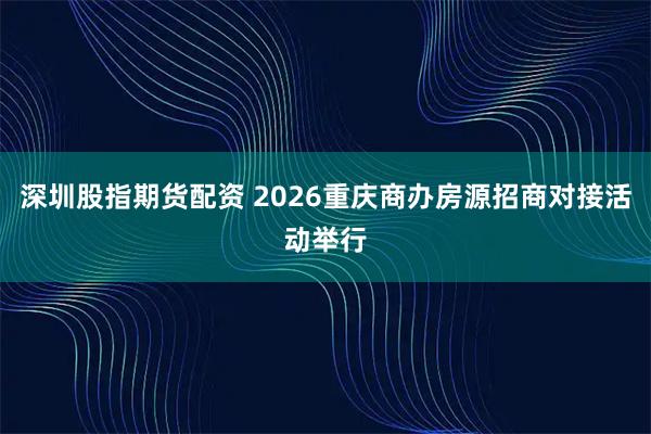 深圳股指期货配资 2026重庆商办房源招商对接活动举行