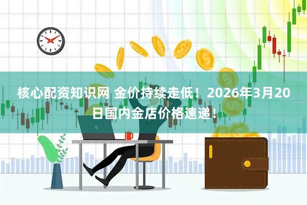 核心配资知识网 金价持续走低！2026年3月20日国内金店价格速递！