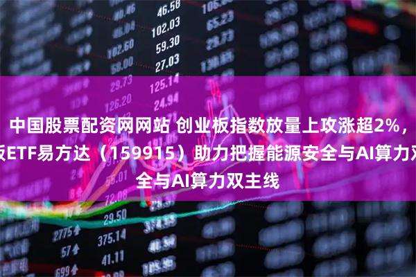 中国股票配资网网站 创业板指数放量上攻涨超2%，创业板ETF易方达（159915）助力把握能源安全与AI算力双主线