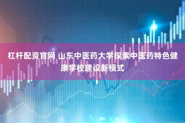 杠杆配资官网 山东中医药大学探索中医药特色健康学校建设新模式