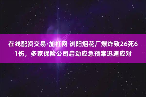 在线配资交易·加杠网 浏阳烟花厂爆炸致26死61伤，多家保险公司启动应急预案迅速应对