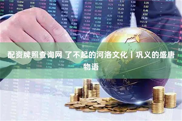 配资牌照查询网 了不起的河洛文化丨巩义的盛唐物语