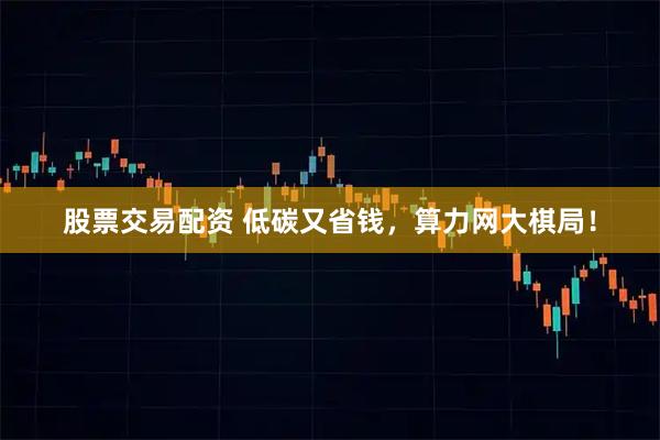 股票交易配资 低碳又省钱，算力网大棋局！