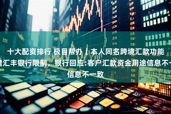 十大配资排行 极目帮办｜本人同名跨境汇款功能突遭汇丰银行限制，银行回应:客户汇款资金用途信息不一致