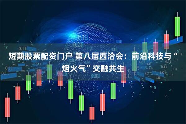 短期股票配资门户 第八届西洽会：前沿科技与“烟火气”交融共生