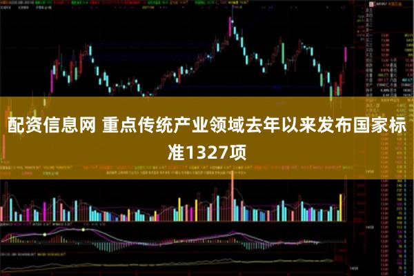 配资信息网 重点传统产业领域去年以来发布国家标准1327项