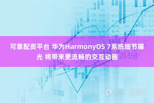 可靠配资平台 华为HarmonyOS 7系统细节曝光 将带来更流畅的交互动画