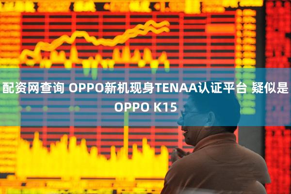 配资网查询 OPPO新机现身TENAA认证平台 疑似是OPPO K15