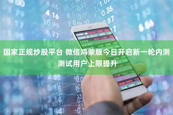 国家正规炒股平台 微信鸿蒙版今日开启新一轮内测 测试用户上限提升