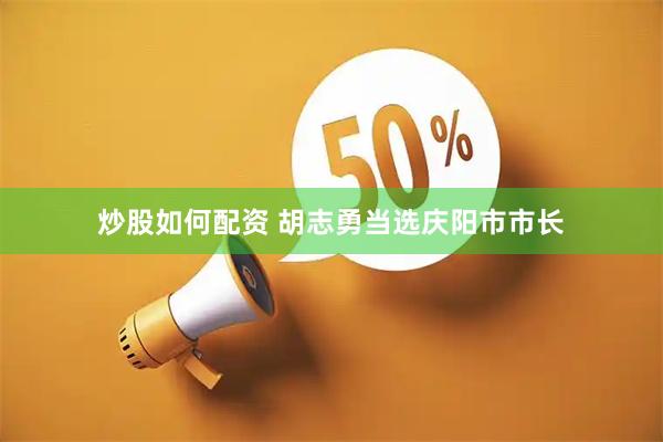 炒股如何配资 胡志勇当选庆阳市市长