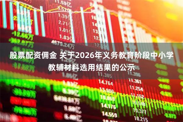 股票配资佣金 关于2026年义务教育阶段中小学教辅材料选用结果的公示