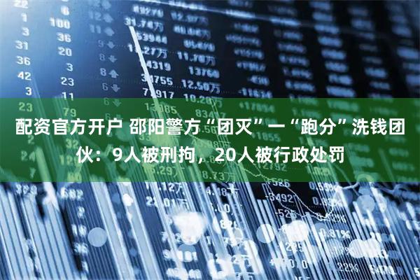 配资官方开户 邵阳警方“团灭”一“跑分”洗钱团伙：9人被刑拘，20人被行政处罚