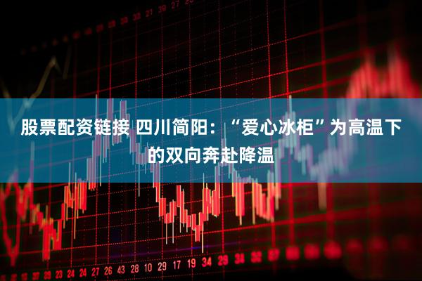 股票配资链接 四川简阳：“爱心冰柜”为高温下的双向奔赴降温