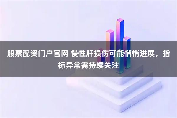 股票配资门户官网 慢性肝损伤可能悄悄进展，指标异常需持续关注