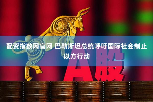 配资指数网官网 巴勒斯坦总统呼吁国际社会制止以方行动