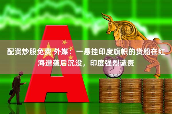 配资炒股免费 外媒：一悬挂印度旗帜的货船在红海遭袭后沉没，印度强烈谴责