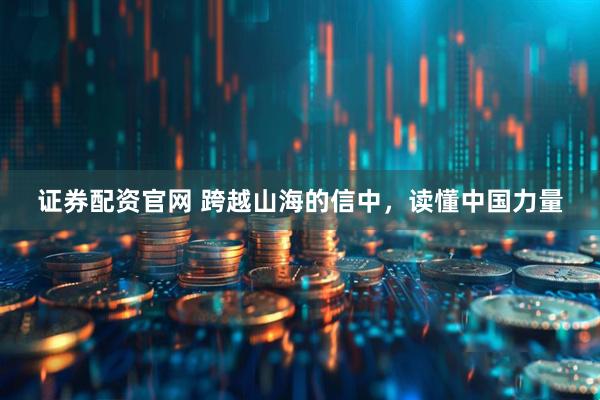证券配资官网 跨越山海的信中，读懂中国力量